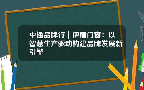 中楹品牌行｜伊盾门窗：以智慧生产驱动构建品牌发展新引擎