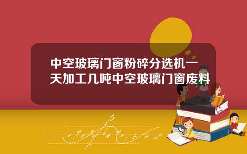 中空玻璃门窗粉碎分选机一天加工几吨中空玻璃门窗废料
