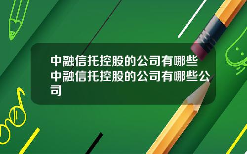 中融信托控股的公司有哪些中融信托控股的公司有哪些公司
