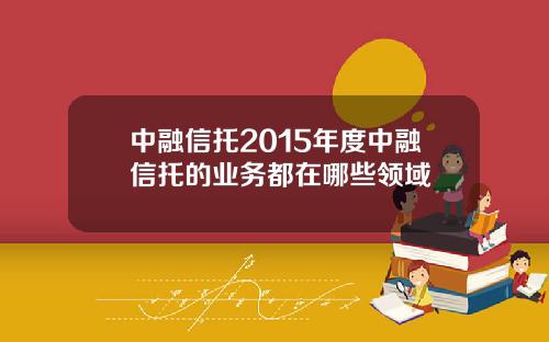 中融信托2015年度中融信托的业务都在哪些领域