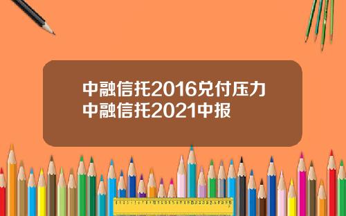 中融信托2016兑付压力中融信托2021中报