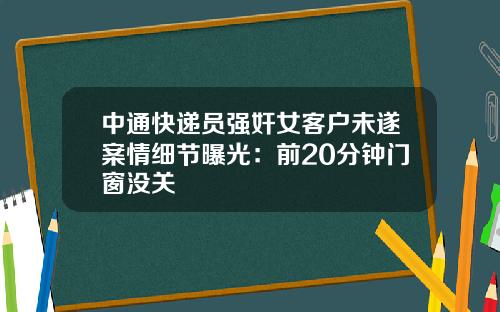 中通快递员强奸女客户未遂案情细节曝光：前20分钟门窗没关