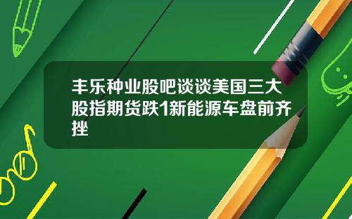 丰乐种业股吧谈谈美国三大股指期货跌1新能源车盘前齐挫