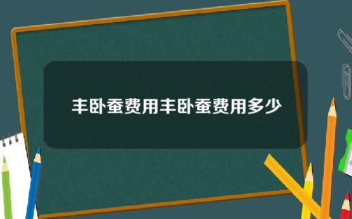 丰卧蚕费用丰卧蚕费用多少