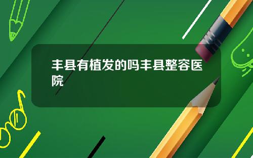 丰县有植发的吗丰县整容医院