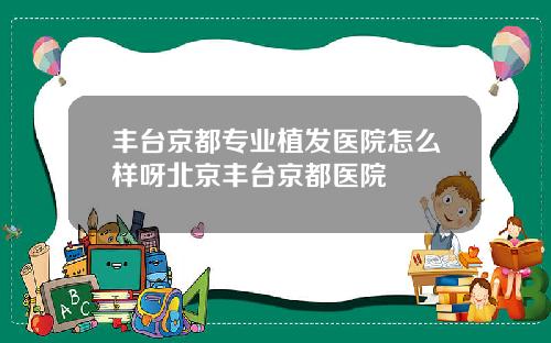 丰台京都专业植发医院怎么样呀北京丰台京都医院