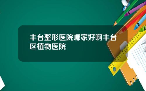 丰台整形医院哪家好啊丰台区植物医院