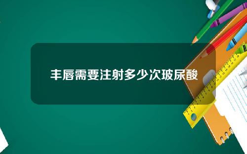丰唇需要注射多少次玻尿酸