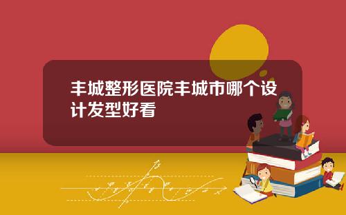 丰城整形医院丰城市哪个设计发型好看