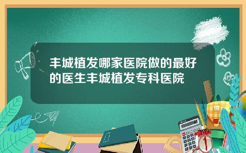 丰城植发哪家医院做的最好的医生丰城植发专科医院