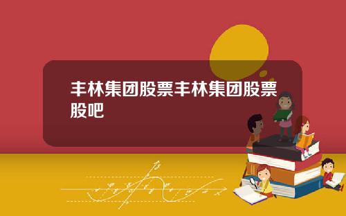 丰林集团股票丰林集团股票股吧