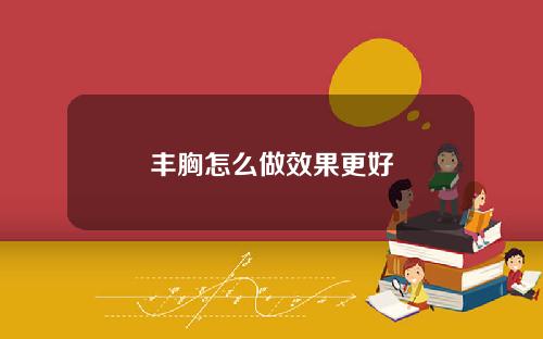丰胸怎么做效果更好