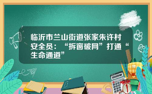 临沂市兰山街道张家朱许村安全员：“拆窗破网”打通“生命通道”