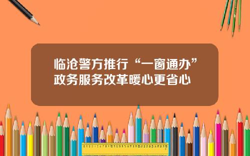 临沧警方推行“一窗通办”政务服务改革暖心更省心