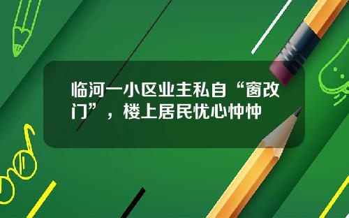 临河一小区业主私自“窗改门”，楼上居民忧心忡忡