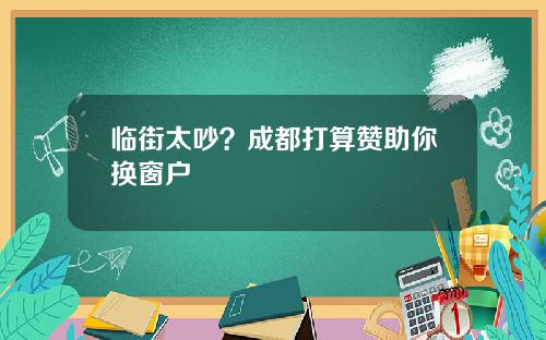 临街太吵？成都打算赞助你换窗户