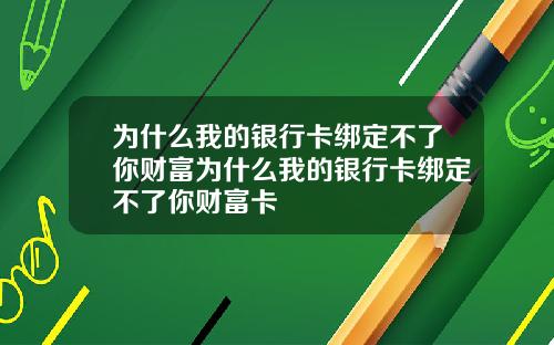 为什么我的银行卡绑定不了你财富为什么我的银行卡绑定不了你财富卡
