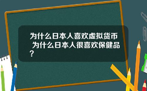 为什么日本人喜欢虚拟货币 为什么日本人很喜欢保健品？