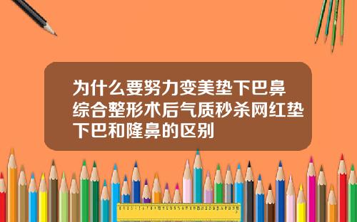 为什么要努力变美垫下巴鼻综合整形术后气质秒杀网红垫下巴和隆鼻的区别