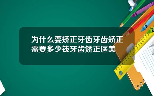 为什么要矫正牙齿牙齿矫正需要多少钱牙齿矫正医美