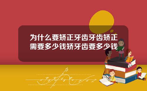 为什么要矫正牙齿牙齿矫正需要多少钱矫牙齿要多少钱