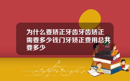 为什么要矫正牙齿牙齿矫正需要多少钱门牙矫正费用总共要多少
