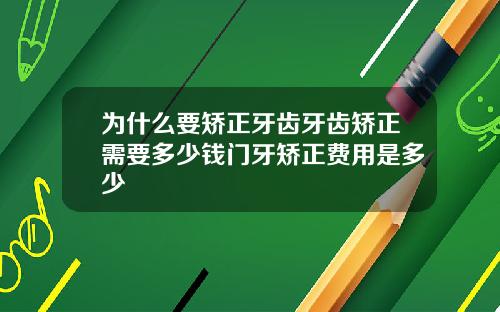 为什么要矫正牙齿牙齿矫正需要多少钱门牙矫正费用是多少