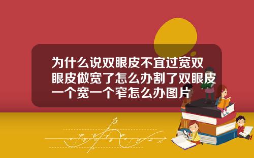 为什么说双眼皮不宜过宽双眼皮做宽了怎么办割了双眼皮一个宽一个窄怎么办图片