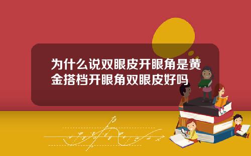 为什么说双眼皮开眼角是黄金搭档开眼角双眼皮好吗