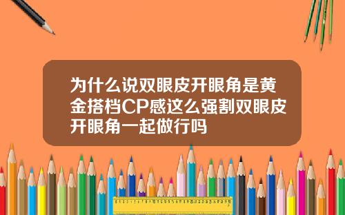 为什么说双眼皮开眼角是黄金搭档CP感这么强割双眼皮开眼角一起做行吗