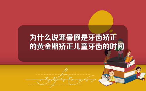 为什么说寒暑假是牙齿矫正的黄金期矫正儿童牙齿的时间