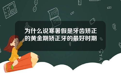 为什么说寒暑假是牙齿矫正的黄金期矫正牙的最好时期