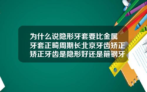 为什么说隐形牙套要比金属牙套正畸周期长北京牙齿矫正矫正牙齿是隐形好还是箍钢牙套好