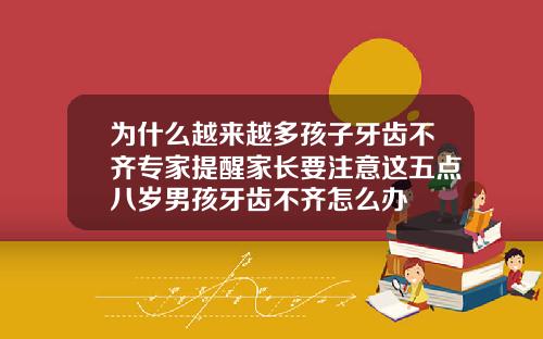 为什么越来越多孩子牙齿不齐专家提醒家长要注意这五点八岁男孩牙齿不齐怎么办