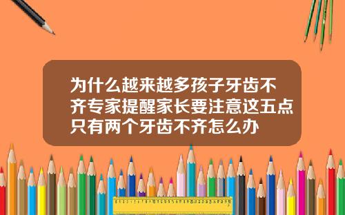 为什么越来越多孩子牙齿不齐专家提醒家长要注意这五点只有两个牙齿不齐怎么办