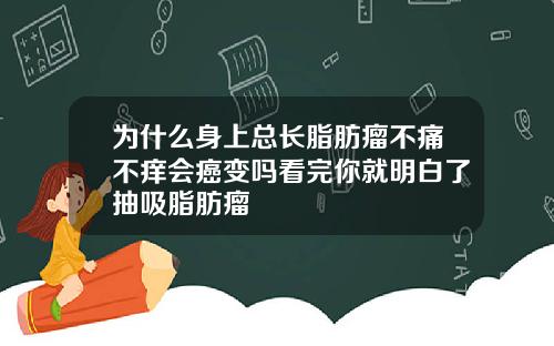 为什么身上总长脂肪瘤不痛不痒会癌变吗看完你就明白了抽吸脂肪瘤