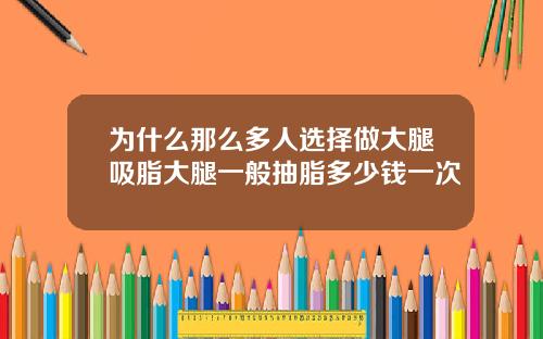 为什么那么多人选择做大腿吸脂大腿一般抽脂多少钱一次