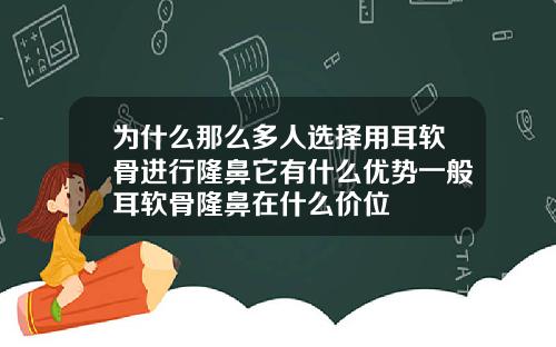 为什么那么多人选择用耳软骨进行隆鼻它有什么优势一般耳软骨隆鼻在什么价位