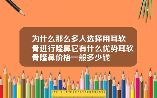 为什么那么多人选择用耳软骨进行隆鼻它有什么优势耳软骨隆鼻价格一般多少钱