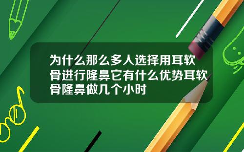 为什么那么多人选择用耳软骨进行隆鼻它有什么优势耳软骨隆鼻做几个小时