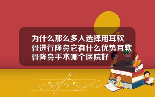 为什么那么多人选择用耳软骨进行隆鼻它有什么优势耳软骨隆鼻手术哪个医院好