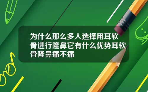 为什么那么多人选择用耳软骨进行隆鼻它有什么优势耳软骨隆鼻痛不痛
