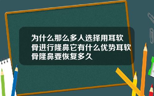 为什么那么多人选择用耳软骨进行隆鼻它有什么优势耳软骨隆鼻要恢复多久