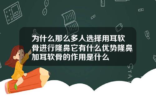 为什么那么多人选择用耳软骨进行隆鼻它有什么优势隆鼻加耳软骨的作用是什么