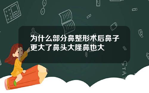 为什么部分鼻整形术后鼻子更大了鼻头大隆鼻也大