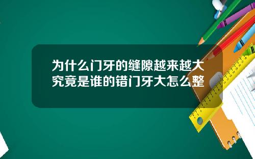 为什么门牙的缝隙越来越大究竟是谁的错门牙大怎么整