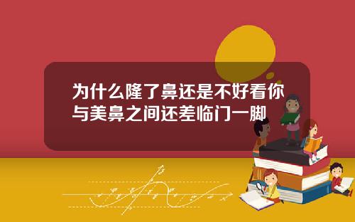 为什么隆了鼻还是不好看你与美鼻之间还差临门一脚