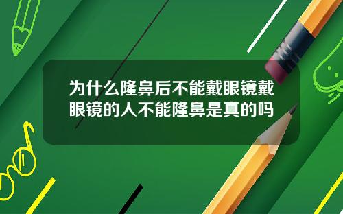 为什么隆鼻后不能戴眼镜戴眼镜的人不能隆鼻是真的吗