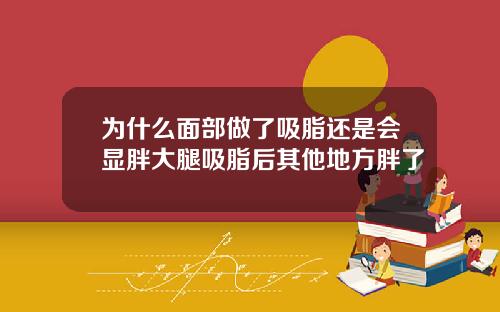 为什么面部做了吸脂还是会显胖大腿吸脂后其他地方胖了
