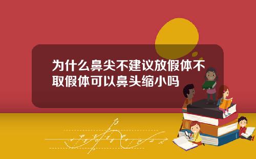 为什么鼻尖不建议放假体不取假体可以鼻头缩小吗